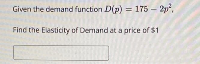 Given the demand function D(p) = 175 – 2p²,
%3D
|
Find the Elasticity of Demand at a price of $1
