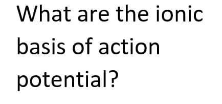What are the ionic
basis of action
potential?