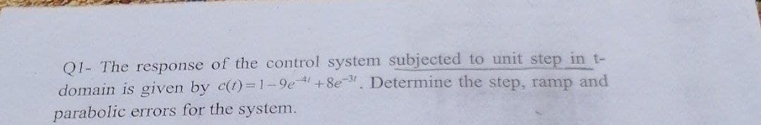 Q1- The response of the control system subjected to unit step in t-
domain is given by c(t)=1-9e +8e3. Determine the step, ramp and
parabolic errors for the system.