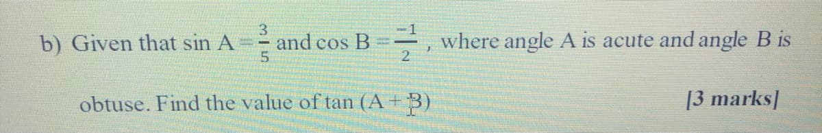 b) Given that sin A
3
and cos B
5.
where angle A is acute and angle B is
2.
obtuse. Find the value of tan (A + B)
[3 marks|
