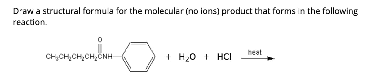 Draw a structural formula for the molecular (no ions) product that forms in the following
reaction.
heat
CH3CH2CH2CH2CNH–
+ H2O + HCI