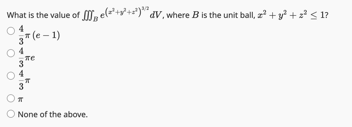 3/2
What is the value of fff e(x² + y²+2²)³½³ dV, where B is the unit ball, x² + y² + z² ≤ 1?
4
(π (e − 1)
-
3
4
3
4
пе
П
πT
None of the above.