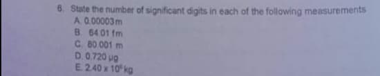 6. State the number of significant digits in each of the following measurements
A 0.00003m
B. 64 01 fm
C. 80. 001 m
D. 0.720 ug
E. 2.40 x 10 kg
