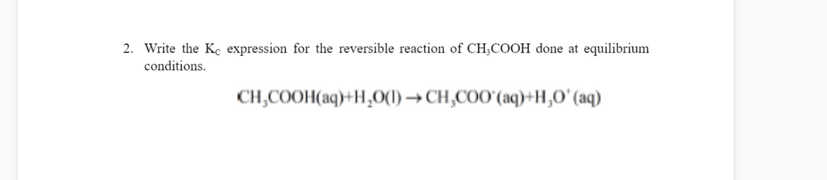 2. Write the Kc expression for the reversible reaction of CH;COOH done at equilibrium
conditions.
CH,COOH(aq)+H,0(1) → CH,COO'(aq)+H,O'(aq)
