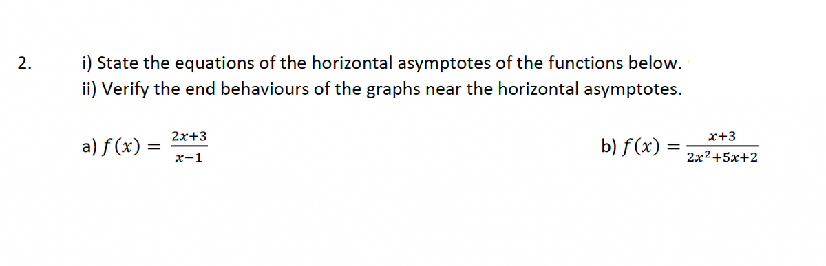 2.
i) State the equations of the horizontal asymptotes of the functions below.
ii) Verify the end behaviours of the graphs near the horizontal asymptotes.
a) ƒ(x) =
2x+3
x-1
b) f(x) =
=
x+3
2x²+5x+2