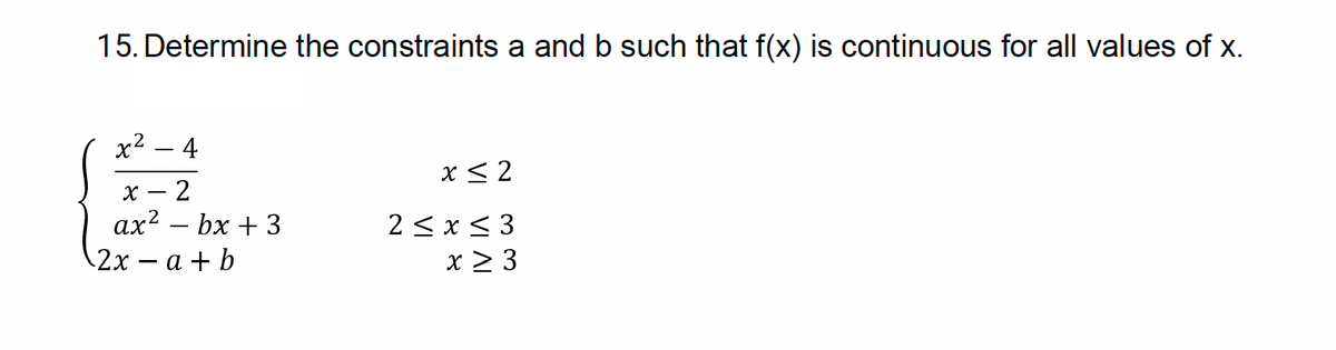 15. Determine the constraints a and b such that f(x) is continuous for all values of x.
x² - 4
x
-
2
ax2 bx +3
-
2x - a+b
x ≤2
2 ≤ x ≤ 3
x ≥ 3