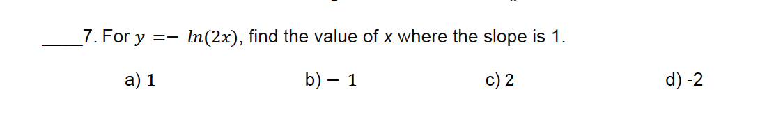 7. For y
==
a) 1
In(2x), find the value of x where the slope is 1.
b) - 1
c) 2
d) -2