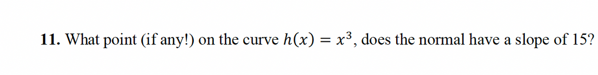 11. What point (if any!) on the curve h(x) = x³, does the normal have a slope of 15?