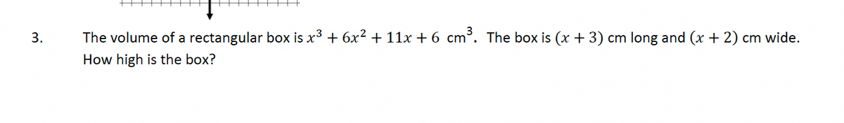 3.
The volume of a rectangular box is x³ + 6x² +11x + 6 cm³. The box is (x + 3) cm long and (x + 2) cm wide.
How high is the box?
