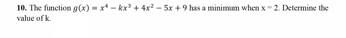 10. The function g(x) = x² − kx³ + 4x² − 5x + 9 has a minimum when x = 2. Determine the
-
value of k.