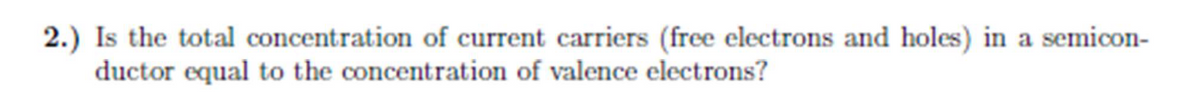 2.) Is the total concentration of current carriers (free electrons and holes) in a semicon-
ductor equal to the concentration of valence electrons?