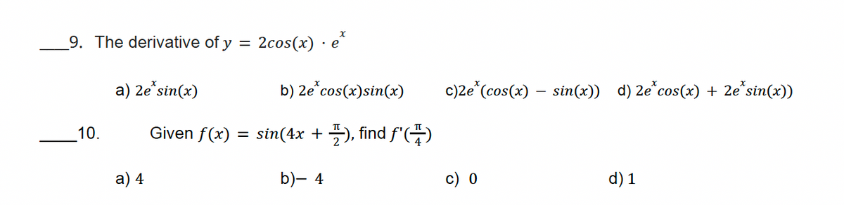 9. The derivative of y
a) 2e*sin(x)
=
2cos(x) e
.
10.
Given f(x)
=
a) 4
b) 2e* cos(x)sin(x)
sin(4x+), find f'()
c)2e* (cos(x) – sin(x)) d) 2e*cos(x) + 2e*sin(x))
b)- 4
c) 0
d) 1