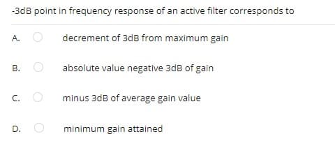-3dB point in frequency response of an active filter corresponds to
A.
decrement of 3dB from maximum gain
absolute value negative 3dB of gain
C.
minus 3dB of average gain value
D.
minimum gain attained
B.
