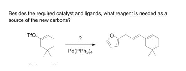 Besides the required catalyst and ligands, what reagent is needed as a
source of the new carbons?
TfO
?
Pd(PPh3)4