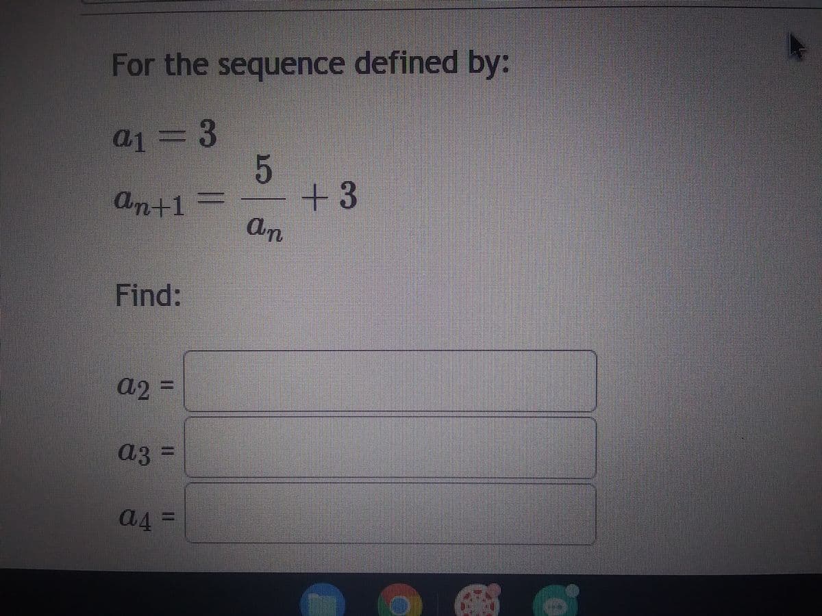 For the sequence defined by:
a1 = 3
An+1
Find:
a2 =
аз
a3 =
a4 =
5
an
+3
OI
A
4