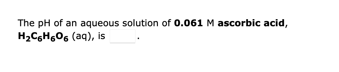 The pH of an aqueous solution of 0.061 M ascorbic acid,
H2CGH606 (aq), is
