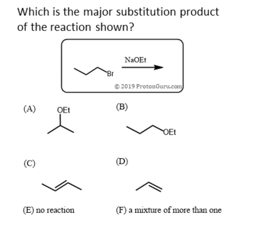 Which is the major substitution product
of the reaction shown?
(A) OEt
(C)
(E) no reaction
Br
NaOEt
© 2019 ProtonGuru.com
(B)
(D)
OEt
(F) a mixture of more than one