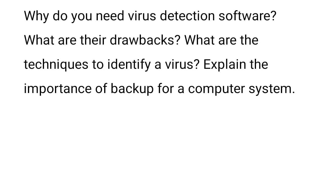 Why do you need virus detection software?
What are their drawbacks? What are the
techniques to identify a virus? Explain the
importance of backup for a computer system.
