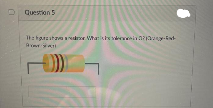 Question 5
The figure shows a resistor. What is its tolerance in 2? (Orange-Red-
Brown-Silver)