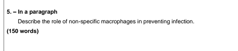 5. - In a paragraph
Describe the role of non-specific macrophages in preventing infection.
(150 words)