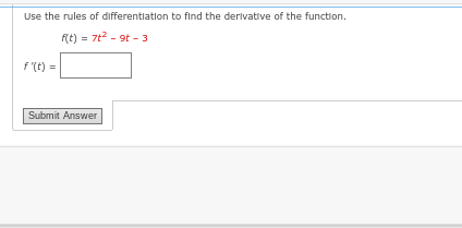 Use the rules of differentiation to find the derivative of the function.
f(t) = 7t² - 9t-3
f'(t) =
Submit Answer