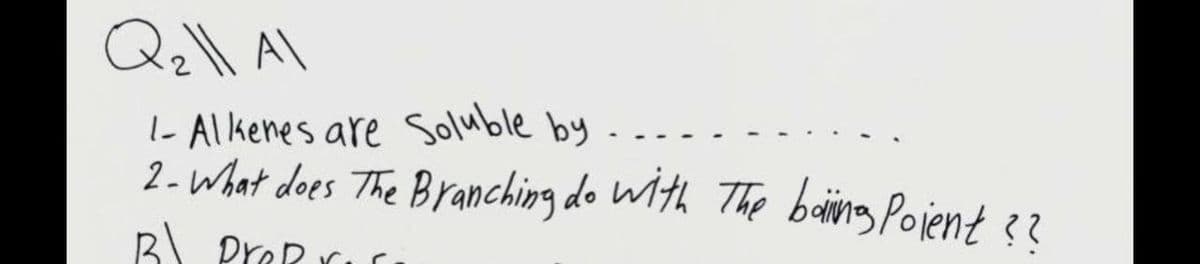 I- Alkenes are soluble by
2-what does The Branching do WIHL The baing Pojent 3?
B PreR r
