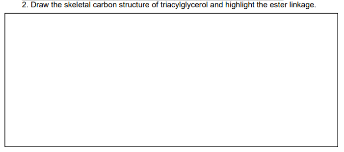 2. Draw the skeletal carbon structure of triacylglycerol and highlight the ester linkage.
