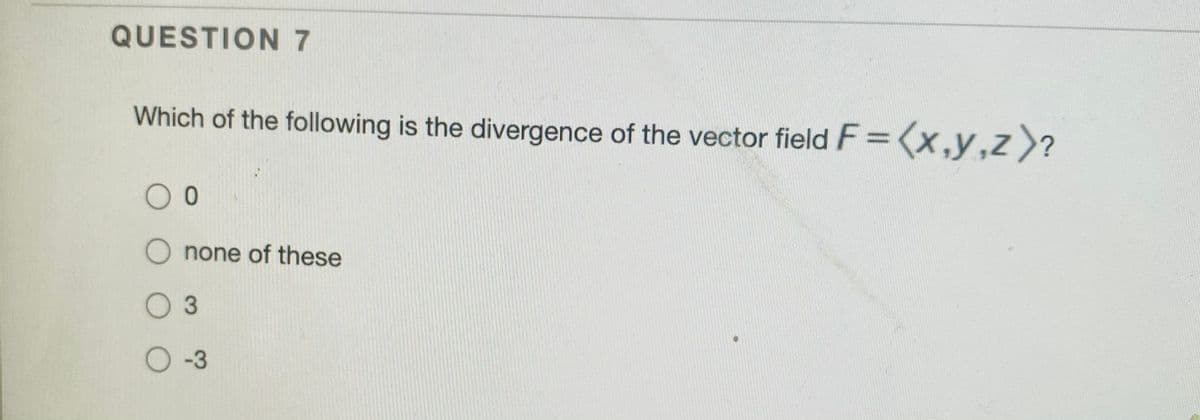 QUESTION 7
Which of the following is the divergence of the vector field F=(x,y,z)?
O none of these
3
O-3

