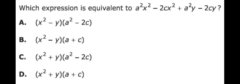 Which expression is equivalent to a²x² – 2cx² + a?y – 2cy ?
A. (x2 - y)(a² - 2c)
в. (x? - у)(а + с)
c. (x² + y)(a² – 2c)
D. (x? + y)(а + с)
