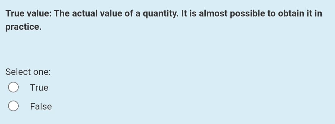 True value: The actual value of a quantity. It is almost possible to obtain it in
practice.
Select one:
True
False
