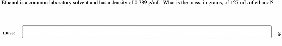 Ethanol is a common laboratory solvent and has a density of 0.789 g/mL. What is the mass, in grams, of 127 mL of ethanol?
mass:
g