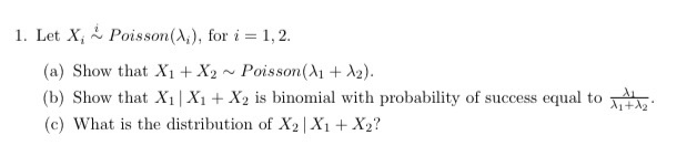 Let X, Poisson(A,), for i = 1, 2.
(a) Show that X1+ X2 ~ Poisson(A1+ A2).
(b) Show that X1 | X1 + X2 is binomial with probability of success equal to
(c) What is the distribution of X2 | X1 + X2?
