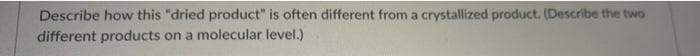 Describe how this "dried product" is often different from a crystallized product. (Describe the two
different products on a molecular level.)
