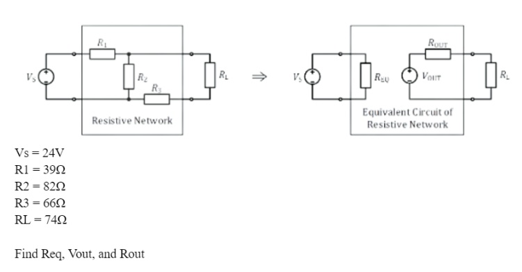 Vs
Vs = 24V
R1 = 3992
R2 = 8292
R3 = 669
RL = 7492
R₁
R₂
Resistive Network
Find Req, Vout, and Rout
R₁
V₂
II
REU
ROUT
VOLT
Equivalent Circuit of
Resistive Network
R₂