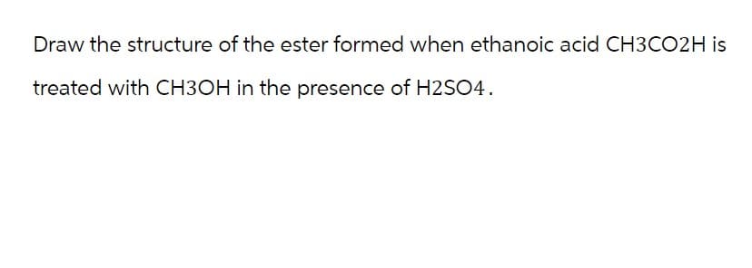 Draw the structure of the ester formed when ethanoic acid CH3CO2H is
treated with CH3OH in the presence of H2SO4.