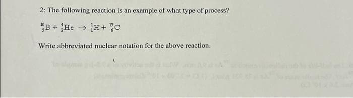 2: The following reaction is an example of what type of process?
"B+ He
→ H+ C
Write abbreviated nuclear notation for the above reaction.