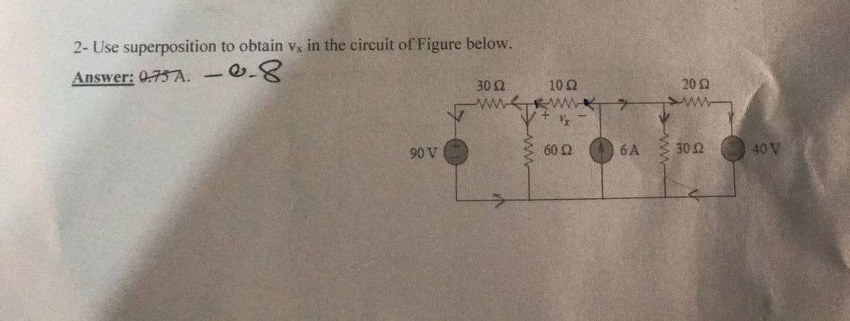 2- Use superposition to obtain Vx in the circuit of Figure below.
Answer: 0.75 A. -8
20 2
302
102
+ww ww
90 V
60 2
6 A
30 Ω
40 V
