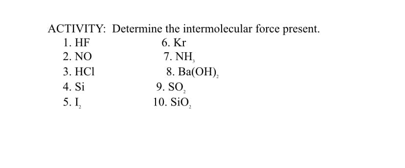 ACTIVITY: Determine the intermolecular force present.
1. HF
2. NO
6. Kr
7. NH,
8. Ba(ОН),
9. SO,
10. SiO,
3. НСІ
4. Si
5.1,
