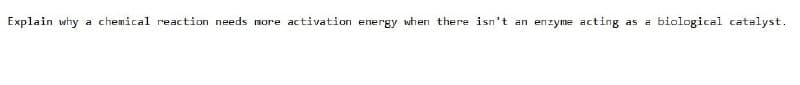 Explain why a chemical reaction needs more activation energy when there isn't an enzyme acting as a
biological catalyst.