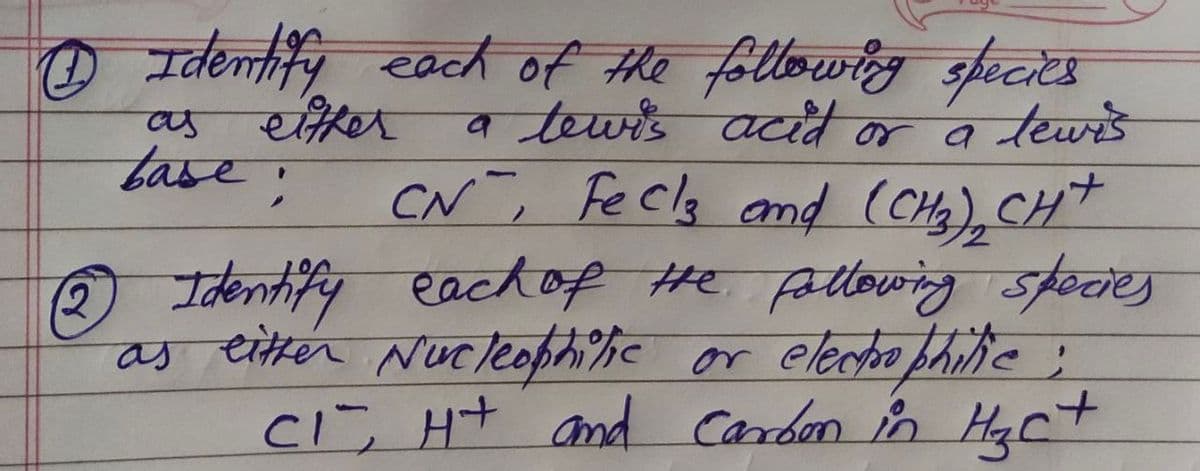 Identify each of the following species
a lewis acid or a tewis
CN, FeCl₂ and (CH₂)₂ CH+
(2
Identify each of the following species
as either Nucleophilic or electrophilic ;
CI, Ht and carbon in H₂C+
as either
base: