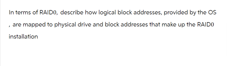 In terms of RAID0, describe how logical block addresses, provided by the OS
, are mapped to physical drive and block addresses that make up the RAIDO
installation