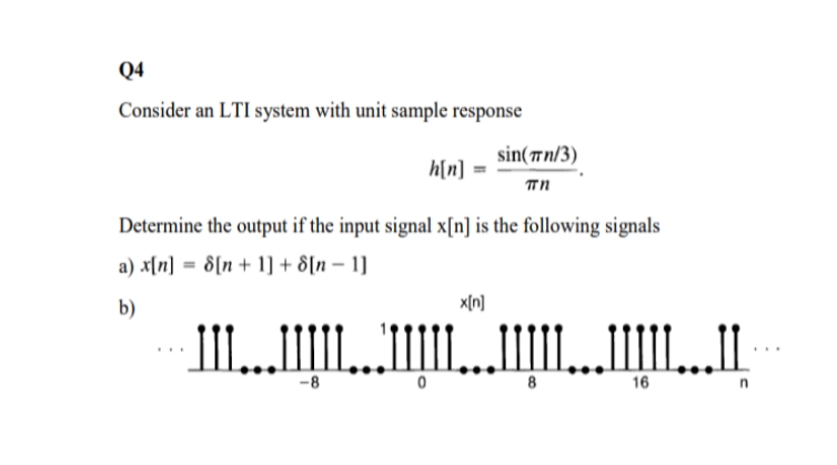 Q4
Consider an LTI system with unit sample response
sin(Tn/3)
hin]
пn
Determine the output if the input signal x[n] is the following signals
a) x{n]=8[n+ 1+ 8[n- 1
xn]
b)
JI..
...
ШЦ
-8
0
16
8
