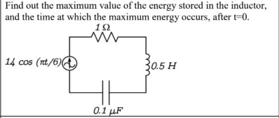 Find out the maximum value of the energy stored in the inductor,
and the time at which the maximum energy occurs, after t-0.
1Ω
14 cos (nt/6)
30.5 H
0.1 µF
