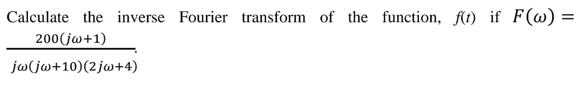 Calculate the inverse Fourier transform of the function, f(t) if F(w) =
200(jw+1)
jw(jw+10)(2jw+4)
