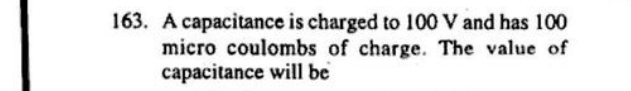 163. A capacitance is charged to 100 V and has 100
micro coulombs of charge. The value of
capacitance will be