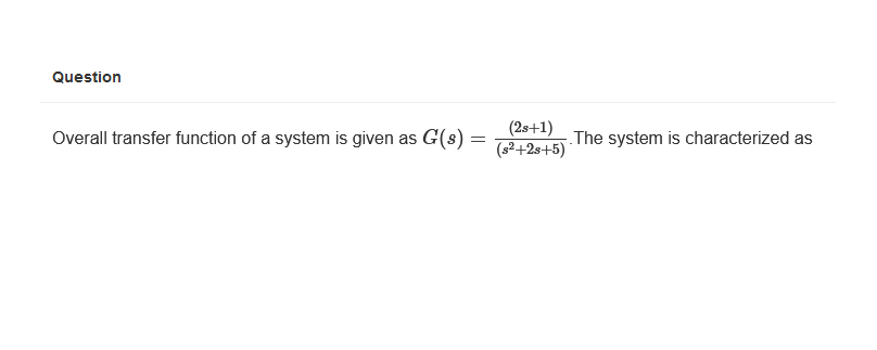 Question
Overall transfer function of a system is given as G(s) =
(2s+1)
(s²+2s+5)
The system is characterized as