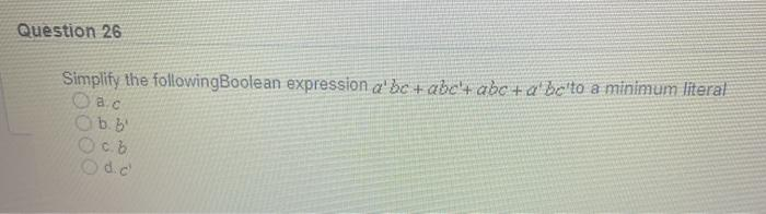 Question 26
Simplify the followingBoolean expression a' be + abe'+ abc + a'be'to a minimum literal
a.c
b. b
Oc.b
d.c