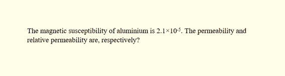 The magnetic susceptibility of aluminium is 2.1×10-5. The permeability and
relative permeability are, respectively?