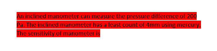 An inclined manometer can measure the pressure difference of 200
Pa. The inclined manometer has a least count of 4mm using mercury.
The sensitivity of manometer is
