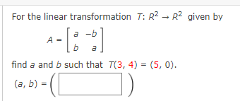 For the linear transformation T: R2 → R2 given by
a -b
a
A =
b
a
find a and b such that T(3, 4) = (5, 0).
(a, b) =
